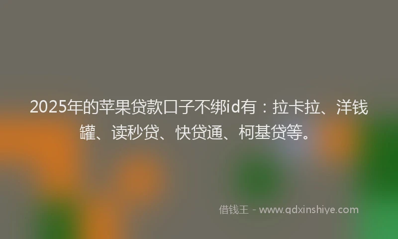 2025年的苹果贷款口子不绑id有：拉卡拉、洋钱罐、读秒贷、快贷通、柯基贷等。
