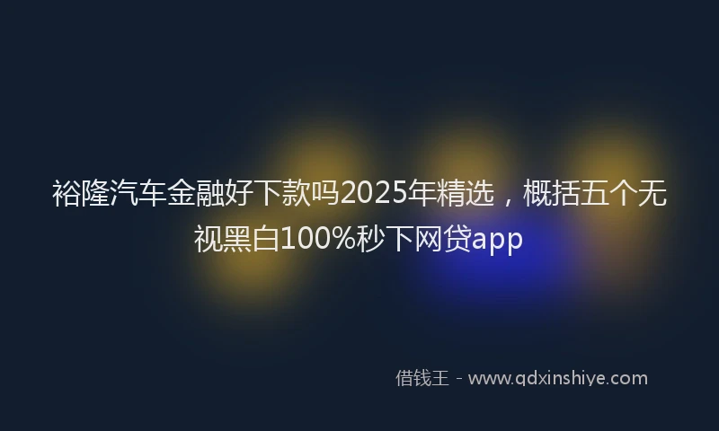 裕隆汽车金融好下款吗2025年精选，概括五个无视黑白100%秒下网贷app