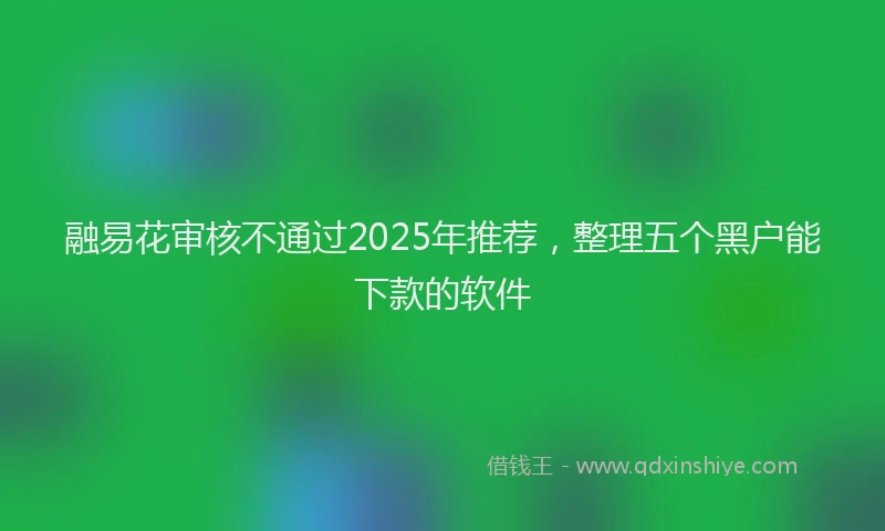融易花审核不通过2025年推荐，整理五个黑户能下款的软件