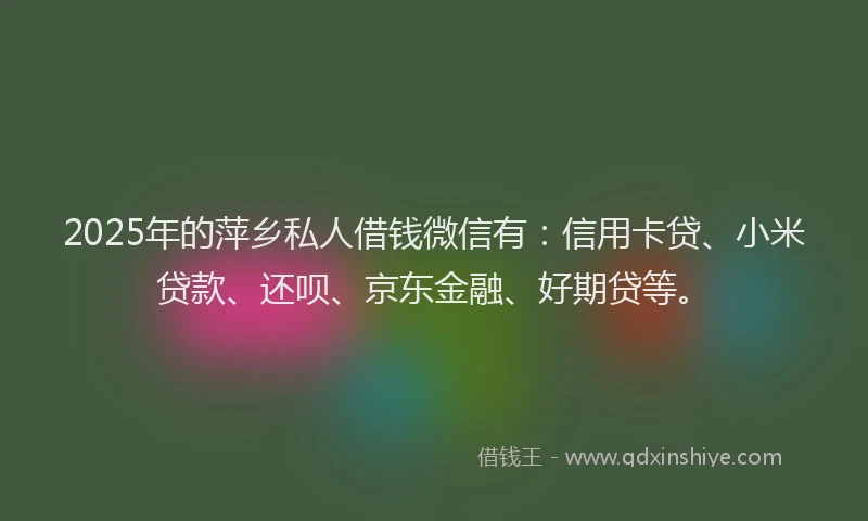 2025年的萍乡私人借钱微信有：信用卡贷、小米贷款、还呗、京东金融、好期贷等。