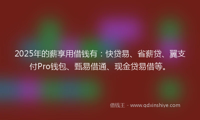2025年的薪享用借钱有：快贷易、省薪贷、翼支付Pro钱包、甄易借通、现金贷易借等。