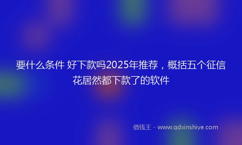 要什么条件 好下款吗2025年推荐，概括五个征信花居然都下款了的软件
