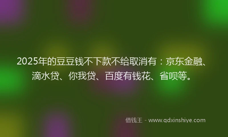 2025年的豆豆钱不下款不给取消有：京东金融、滴水贷、你我贷、百度有钱花、省呗等。