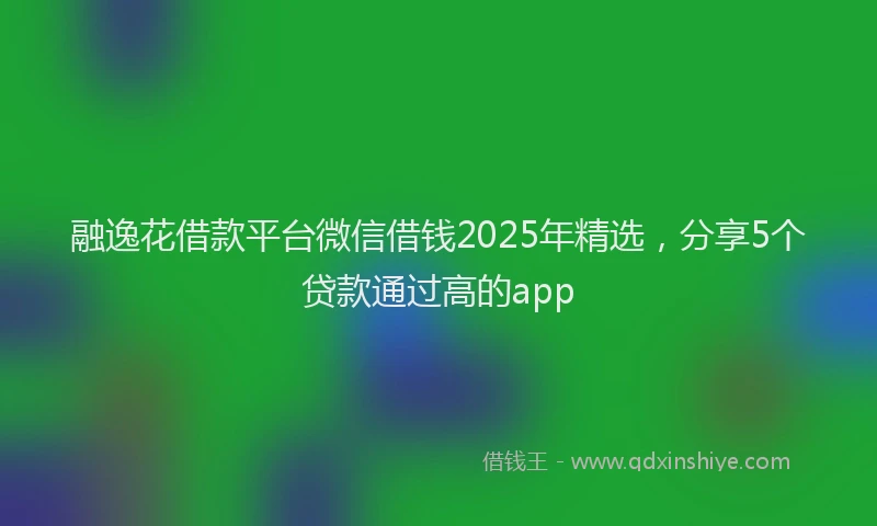 融逸花借款平台微信借钱2025年精选，分享5个贷款通过高的app