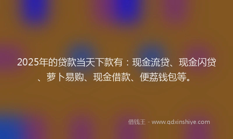 2025年的贷款当天下款有：现金流贷、现金闪贷、萝卜易购、现金借款、便荔钱包等。