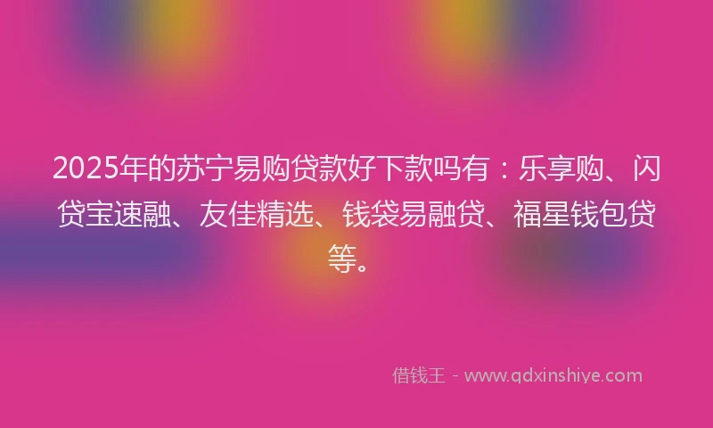 2025年的苏宁易购贷款好下款吗有：乐享购、闪贷宝速融、友佳精选、钱袋易融贷、福星钱包贷等。