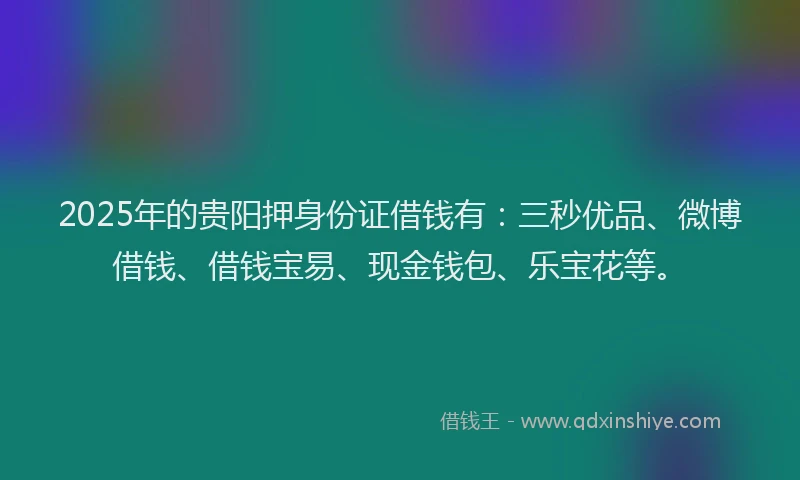 2025年的贵阳押身份证借钱有：三秒优品、微博借钱、借钱宝易、现金钱包、乐宝花等。