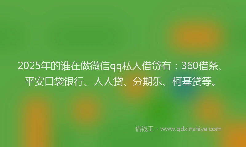 2025年的谁在做微信qq私人借贷有：360借条、平安口袋银行、人人贷、分期乐、柯基贷等。