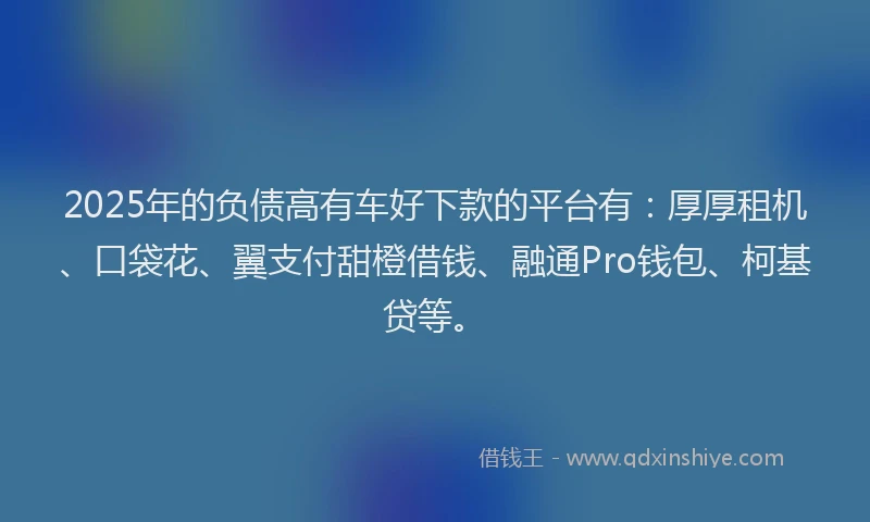 2025年的负债高有车好下款的平台有：厚厚租机、口袋花、翼支付甜橙借钱、融通Pro钱包、柯基贷等。