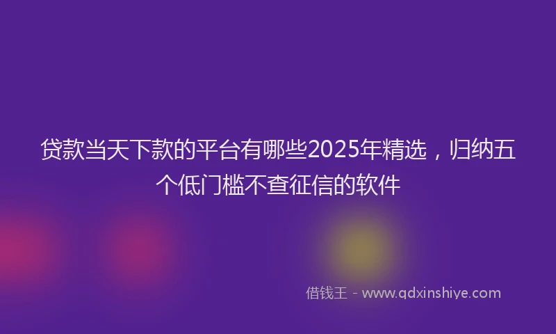 贷款当天下款的平台有哪些2025年精选，归纳五个低门槛不查征信的软件