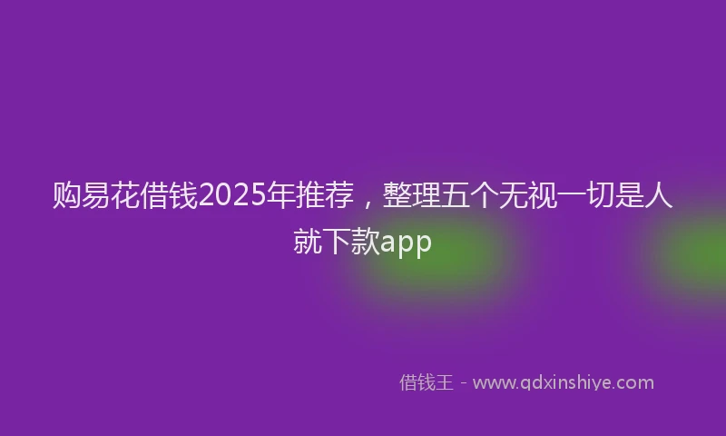 购易花借钱2025年推荐，整理五个无视一切是人就下款app