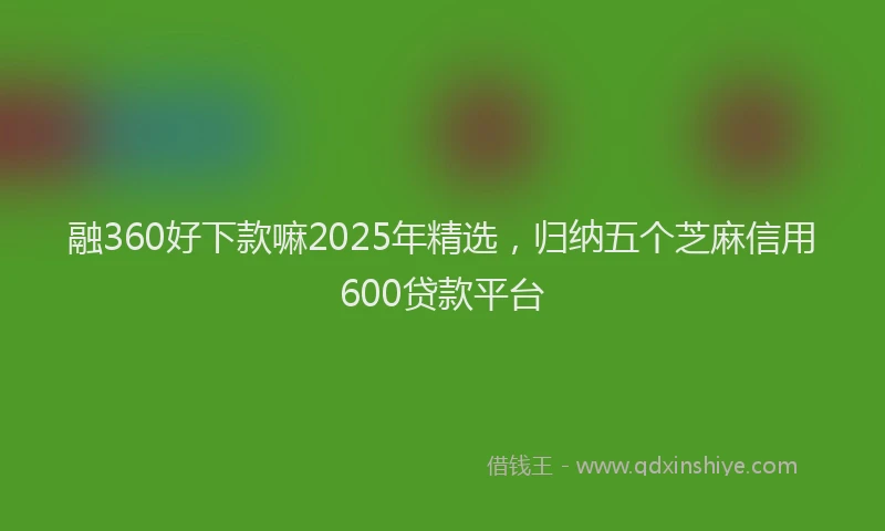 融360好下款嘛2025年精选，归纳五个芝麻信用600贷款平台