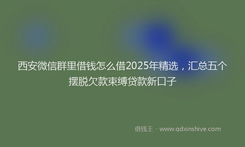 西安微信群里借钱怎么借2025年精选，汇总五个摆脱欠款束缚贷款新口子