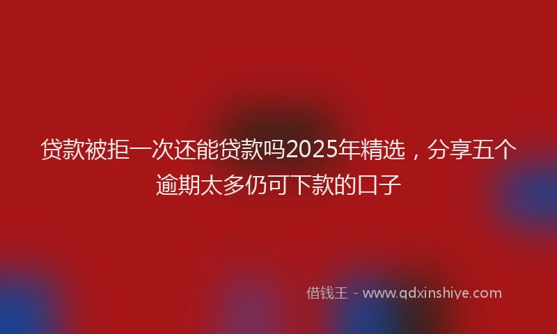 贷款被拒一次还能贷款吗2025年精选，分享五个逾期太多仍可下款的口子