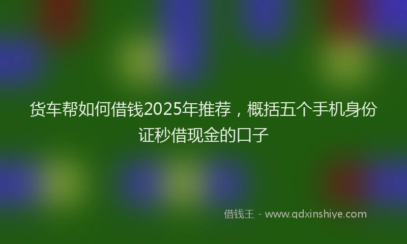 货车帮如何借钱2025年推荐，概括五个手机身份证秒借现金的口子