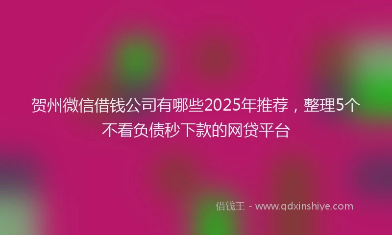 贺州微信借钱公司有哪些2025年推荐，整理5个不看负债秒下款的网贷平台