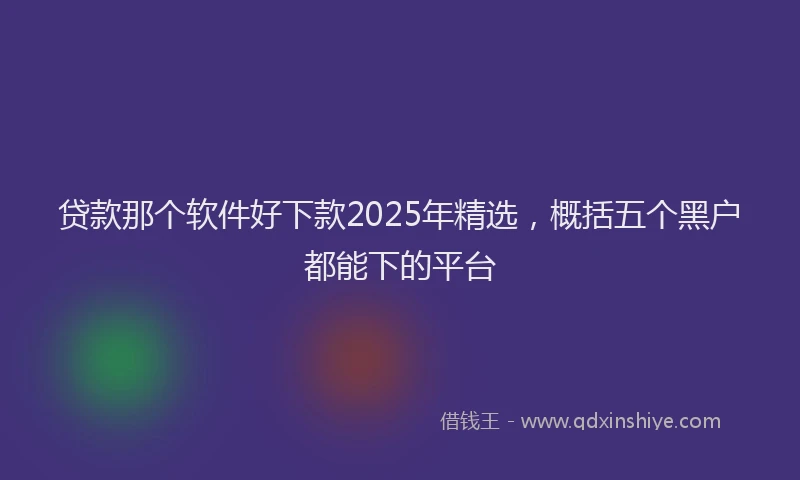 贷款那个软件好下款2025年精选，概括五个黑户都能下的平台
