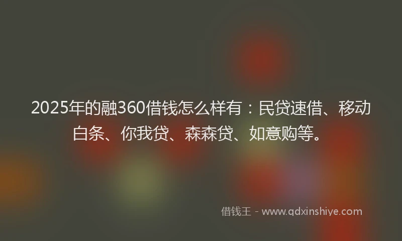2025年的融360借钱怎么样有:民贷速借、移动白条、你我贷、森森贷、如意购等。