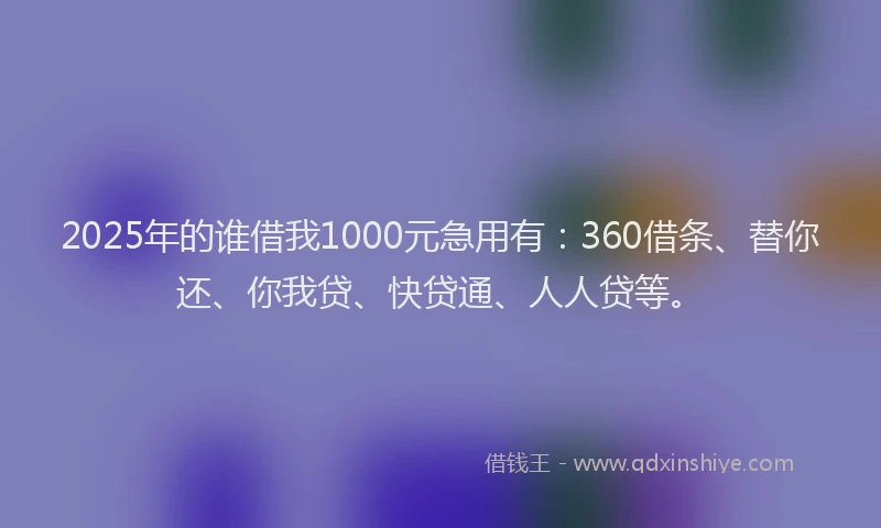 2025年的谁借我1000元急用有：360借条、替你还、你我贷、快贷通、人人贷等。