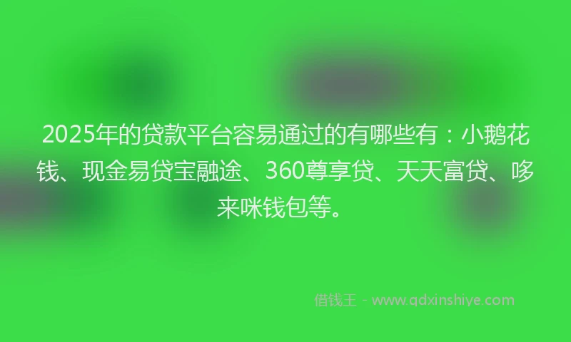 2025年的贷款平台容易通过的有哪些有：小鹅花钱、现金易贷宝融途、360尊享贷、天天富贷、哆来咪钱包等。