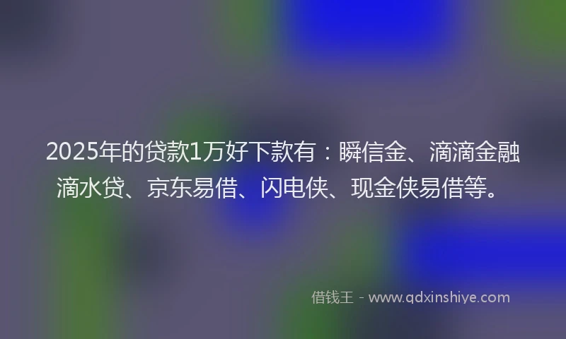 2025年的贷款1万好下款有：瞬信金、滴滴金融滴水贷、京东易借、闪电侠、现金侠易借等。