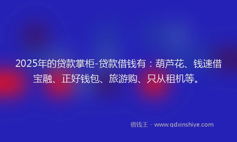 2025年的贷款掌柜-贷款借钱有：葫芦花、钱速借宝融、正好钱包、旅游购、只从租机等。