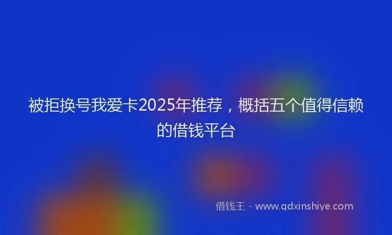 被拒换号我爱卡2025年推荐，概括五个值得信赖的借钱平台