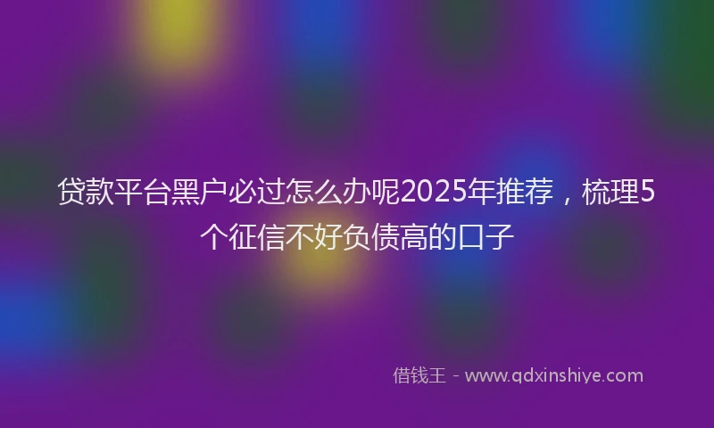 贷款平台黑户必过怎么办呢2025年推荐，梳理5个征信不好负债高的口子