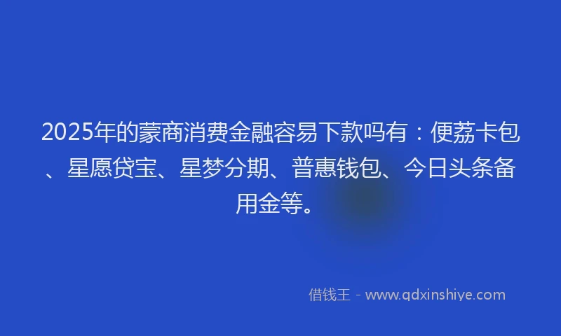 2025年的蒙商消费金融容易下款吗有：便荔卡包、星愿贷宝、星梦分期、普惠钱包、今日头条备用金等。