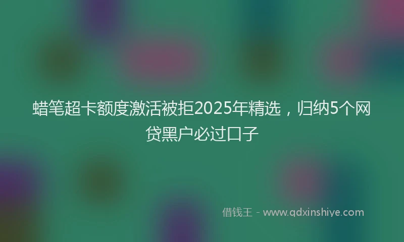 蜡笔超卡额度激活被拒2025年精选，归纳5个网贷黑户必过口子