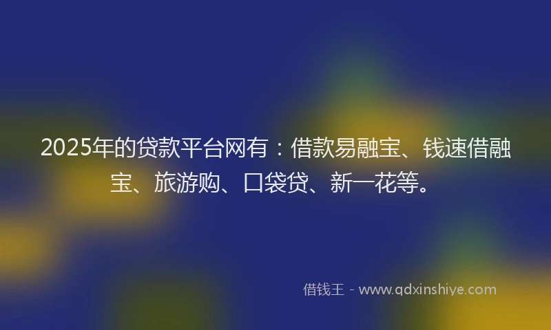 2025年的贷款平台网有：借款易融宝、钱速借融宝、旅游购、口袋贷、新一花等。