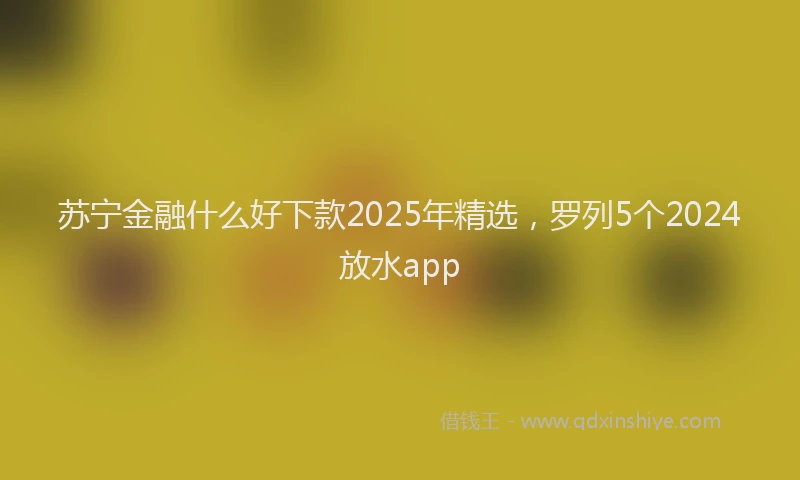 苏宁金融什么好下款2025年精选，罗列5个2024放水app
