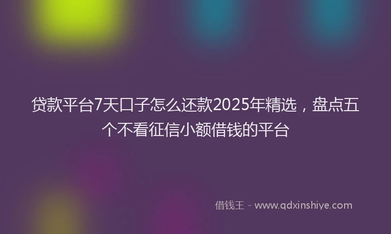 贷款平台7天口子怎么还款2025年精选，盘点五个不看征信小额借钱的平台