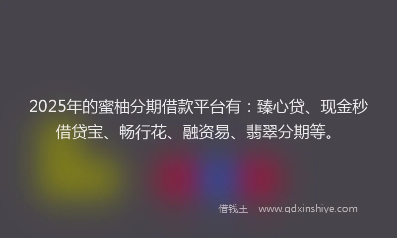 2025年的蜜柚分期借款平台有：臻心贷、现金秒借贷宝、畅行花、融资易、翡翠分期等。