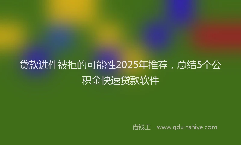 贷款进件被拒的可能性2025年推荐，总结5个公积金快速贷款软件