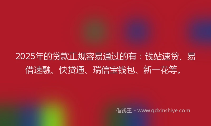 2025年的贷款正规容易通过的有：钱站速贷、易借速融、快贷通、瑞信宝钱包、新一花等。