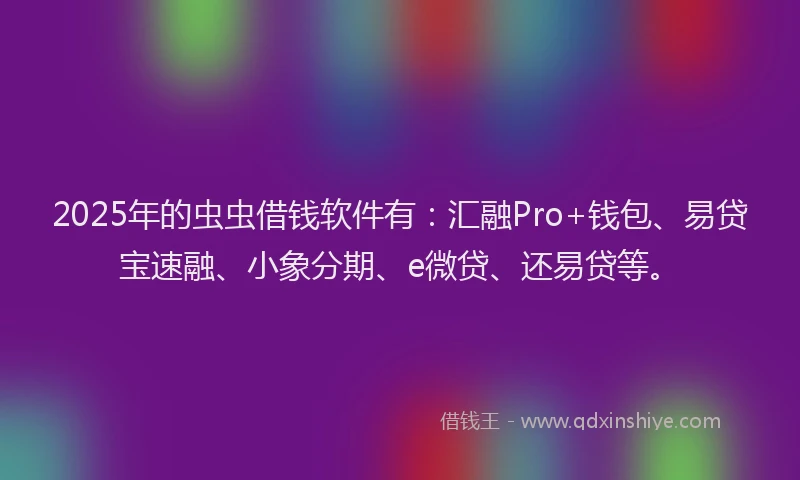 2025年的虫虫借钱软件有：汇融Pro+钱包、易贷宝速融、小象分期、e微贷、还易贷等。