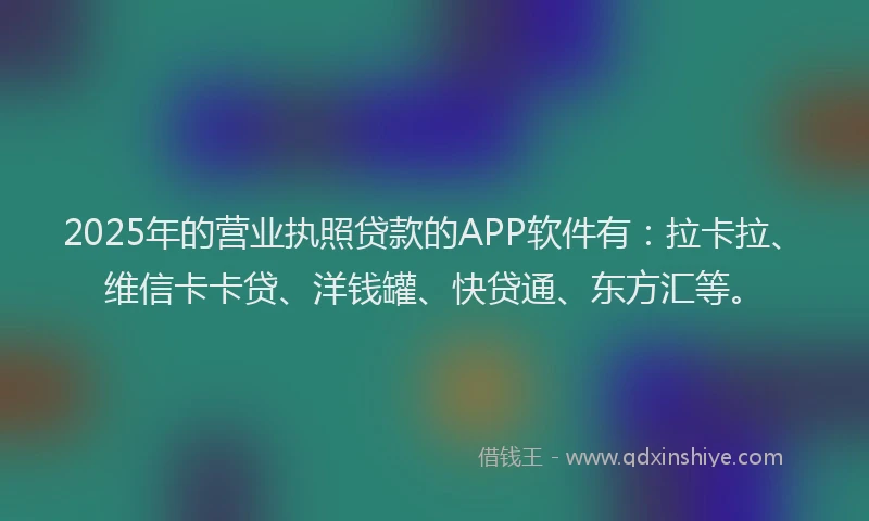 2025年的营业执照贷款的APP软件有：拉卡拉、维信卡卡贷、洋钱罐、快贷通、东方汇等。