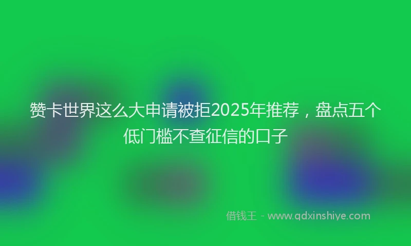 赞卡世界这么大申请被拒2025年推荐，盘点五个低门槛不查征信的口子