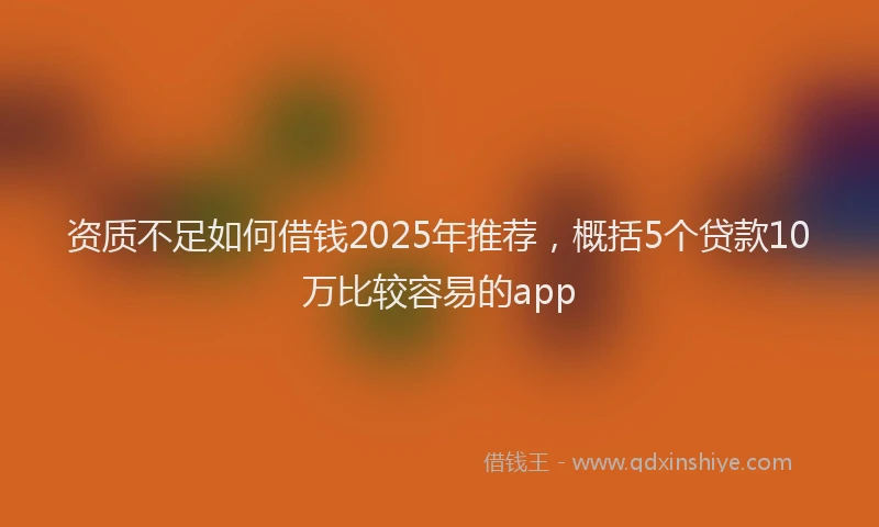 资质不足如何借钱2025年推荐，概括5个贷款10万比较容易的app