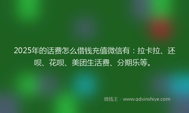 2025年的话费怎么借钱充值微信有：拉卡拉、还呗、花呗、美团生活费、分期乐等。