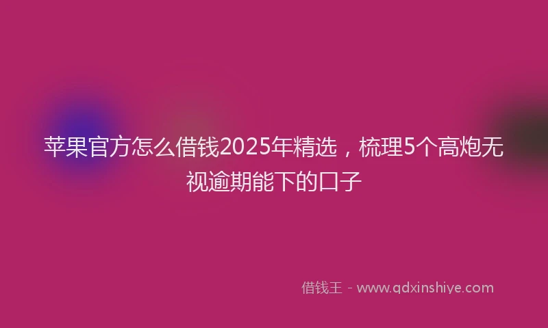 苹果官方怎么借钱2025年精选，梳理5个高炮无视逾期能下的口子