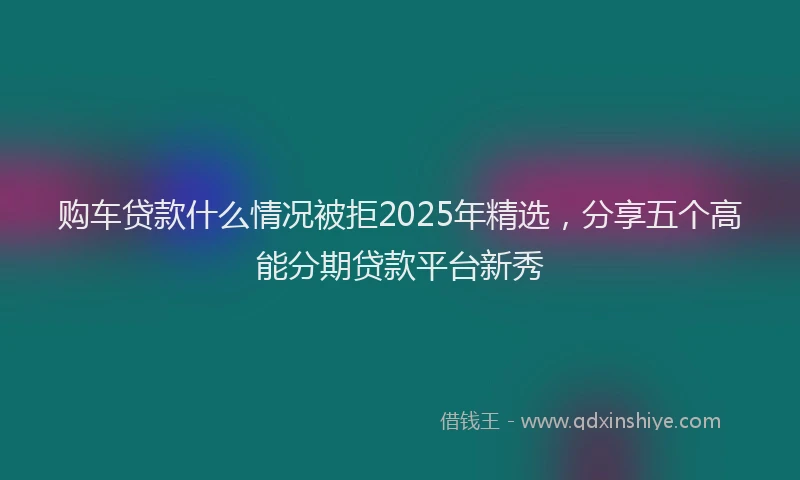 购车贷款什么情况被拒2025年精选，分享五个高能分期贷款平台新秀