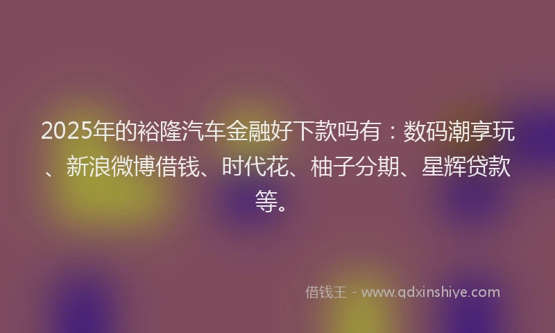 2025年的裕隆汽车金融好下款吗有：数码潮享玩、新浪微博借钱、时代花、柚子分期、星辉贷款等。