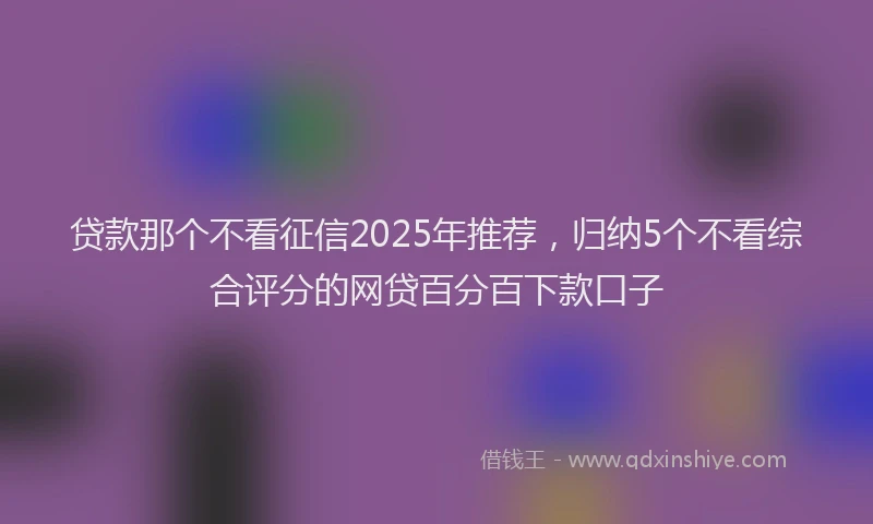 贷款那个不看征信2025年推荐，归纳5个不看综合评分的网贷百分百下款口子
