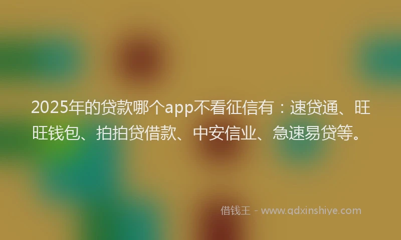 2025年的贷款哪个app不看征信有：速贷通、旺旺钱包、拍拍贷借款、中安信业、急速易贷等。