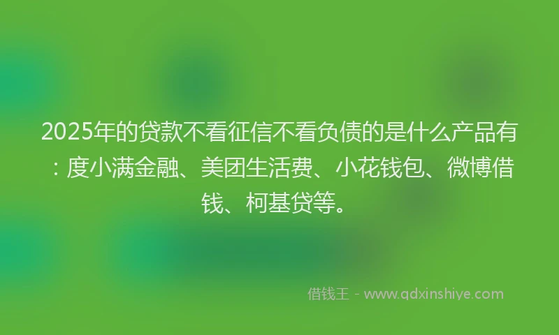2025年的贷款不看征信不看负债的是什么产品有:度小满金融、美团生活费、小花钱包、微博借钱、柯基贷等。