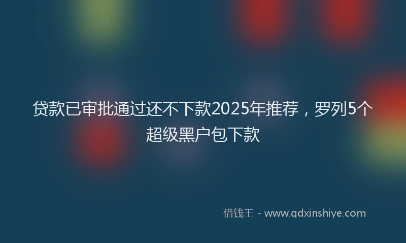 贷款已审批通过还不下款2025年推荐，罗列5个超级黑户包下款