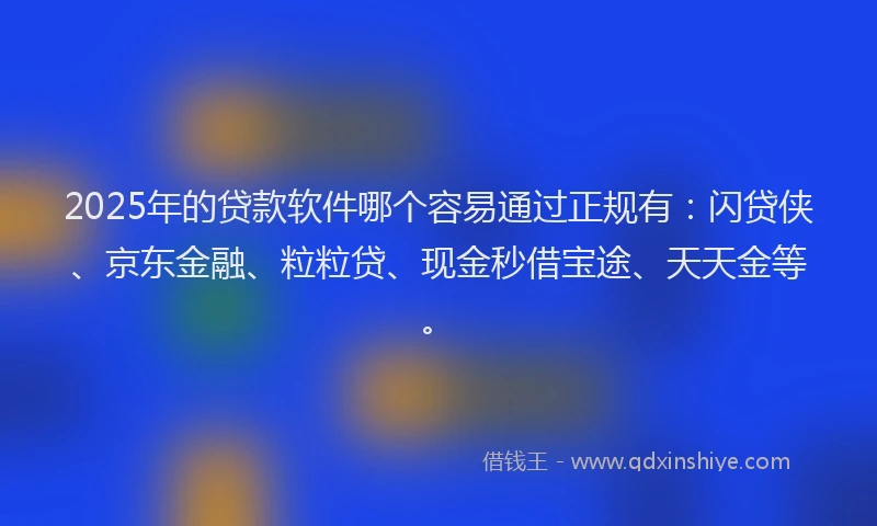 2025年的贷款软件哪个容易通过正规有：闪贷侠、京东金融、粒粒贷、现金秒借宝途、天天金等。