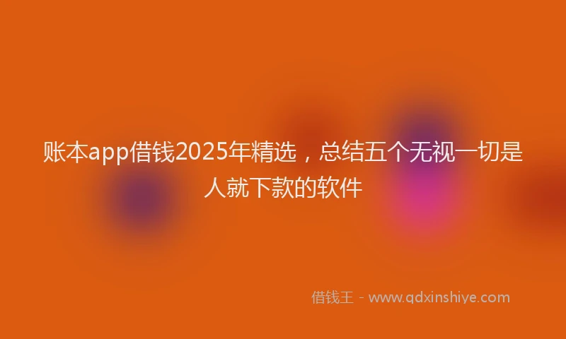账本app借钱2025年精选，总结五个无视一切是人就下款的软件